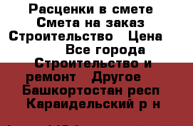 Расценки в смете. Смета на заказ. Строительство › Цена ­ 500 - Все города Строительство и ремонт » Другое   . Башкортостан респ.,Караидельский р-н